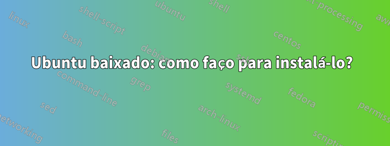 Ubuntu baixado: como faço para instalá-lo? 