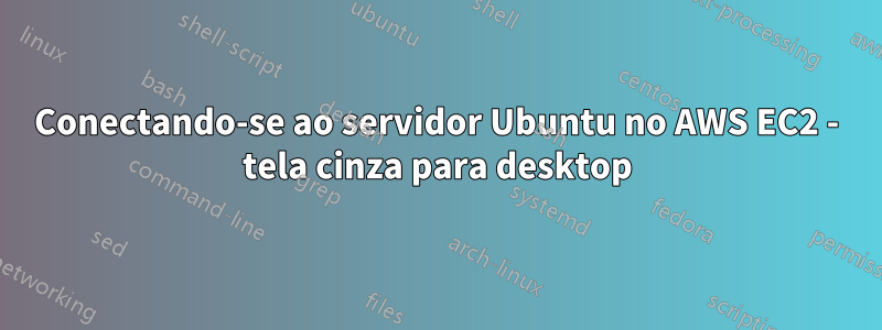 Conectando-se ao servidor Ubuntu no AWS EC2 - tela cinza para desktop