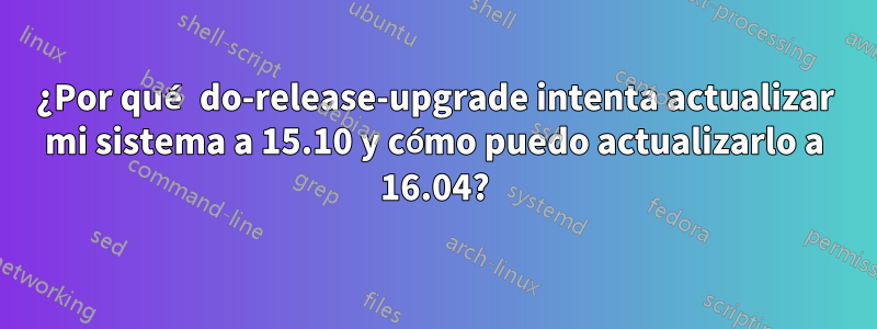 ¿Por qué do-release-upgrade intenta actualizar mi sistema a 15.10 y cómo puedo actualizarlo a 16.04?