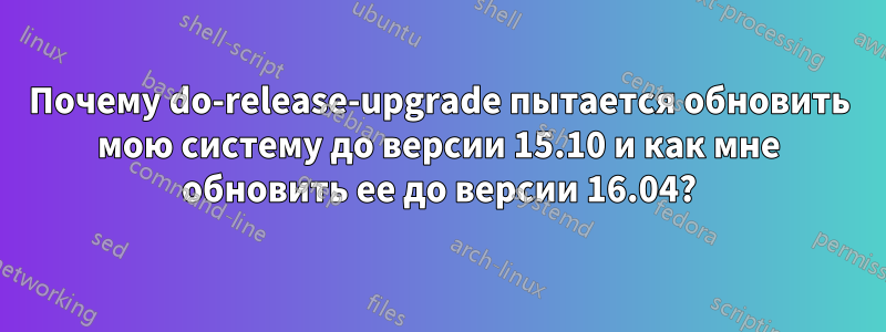 Почему do-release-upgrade пытается обновить мою систему до версии 15.10 и как мне обновить ее до версии 16.04?