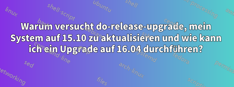 Warum versucht do-release-upgrade, mein System auf 15.10 zu aktualisieren und wie kann ich ein Upgrade auf 16.04 durchführen?