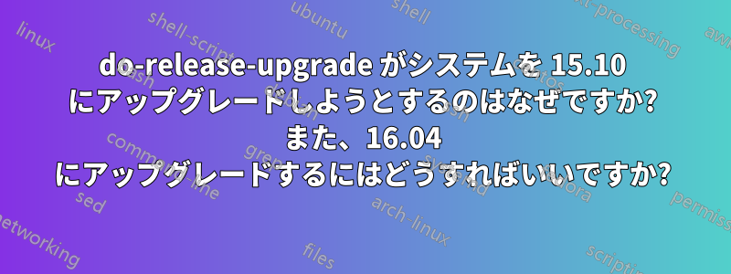 do-release-upgrade がシステムを 15.10 にアップグレードしようとするのはなぜですか? また、16.04 にアップグレードするにはどうすればいいですか?