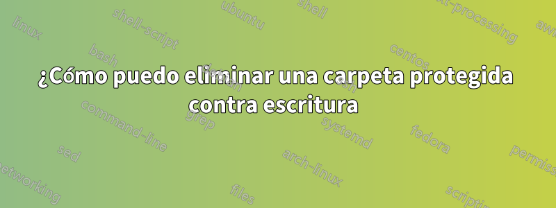 ¿Cómo puedo eliminar una carpeta protegida contra escritura 