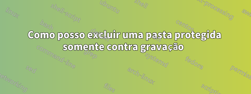 Como posso excluir uma pasta protegida somente contra gravação 