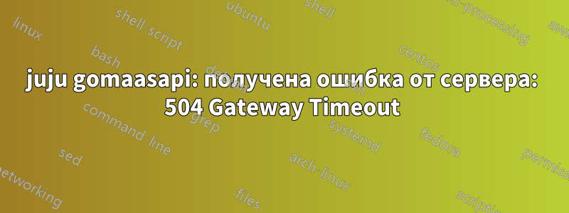 juju gomaasapi: получена ошибка от сервера: 504 Gateway Timeout