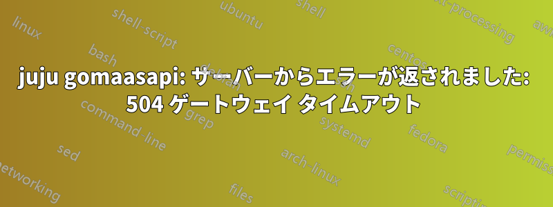 juju gomaasapi: サーバーからエラーが返されました: 504 ゲートウェイ タイムアウト