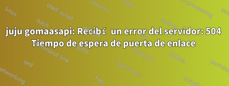 juju gomaasapi: Recibí un error del servidor: 504 Tiempo de espera de puerta de enlace