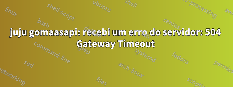 juju gomaasapi: recebi um erro do servidor: 504 Gateway Timeout