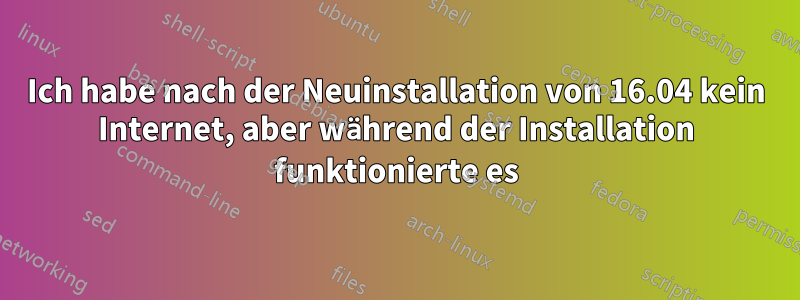 Ich habe nach der Neuinstallation von 16.04 kein Internet, aber während der Installation funktionierte es