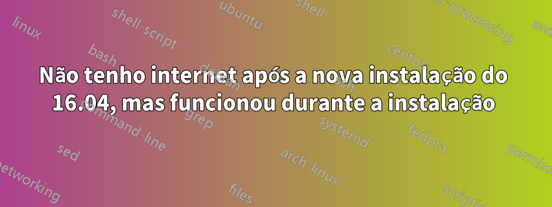 Não tenho internet após a nova instalação do 16.04, mas funcionou durante a instalação