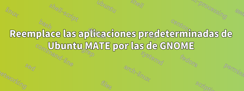 Reemplace las aplicaciones predeterminadas de Ubuntu MATE por las de GNOME