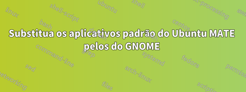 Substitua os aplicativos padrão do Ubuntu MATE pelos do GNOME