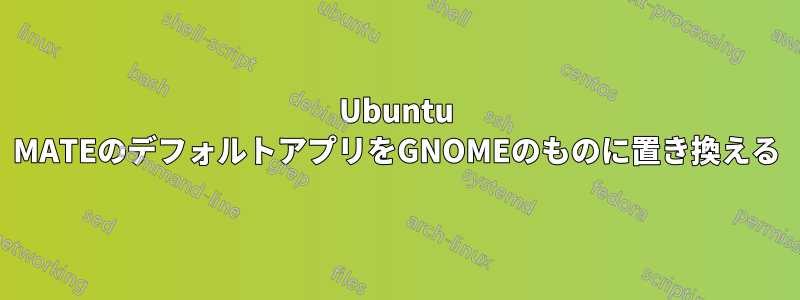 Ubuntu MATEのデフォルトアプリをGNOMEのものに置き換える