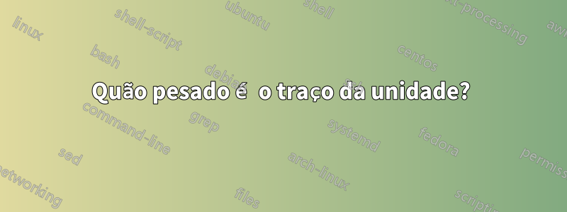 Quão pesado é o traço da unidade?