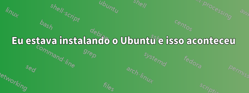 Eu estava instalando o Ubuntu e isso aconteceu