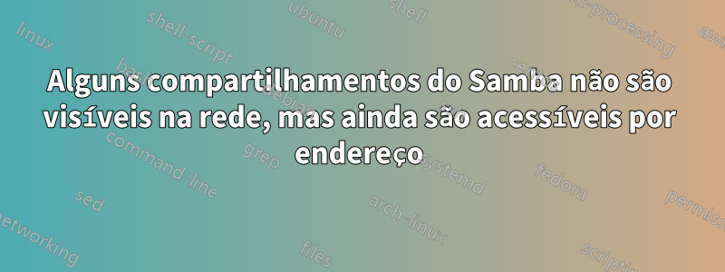 Alguns compartilhamentos do Samba não são visíveis na rede, mas ainda são acessíveis por endereço