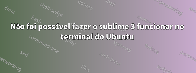 Não foi possível fazer o sublime 3 funcionar no terminal do Ubuntu