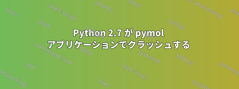 Python 2.7 が pymol アプリケーションでクラッシュする