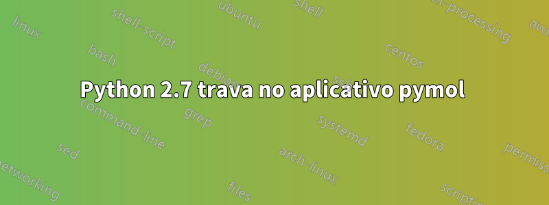 Python 2.7 trava no aplicativo pymol