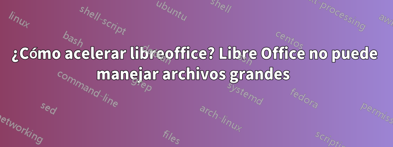 ¿Cómo acelerar libreoffice? Libre Office no puede manejar archivos grandes 