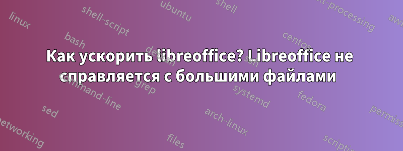 Как ускорить libreoffice? Libreoffice не справляется с большими файлами 