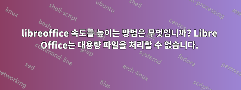 libreoffice 속도를 높이는 방법은 무엇입니까? Libre Office는 대용량 파일을 처리할 수 없습니다.