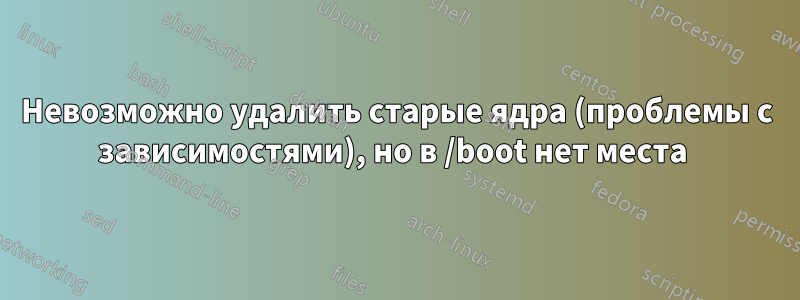 Невозможно удалить старые ядра (проблемы с зависимостями), но в /boot нет места 