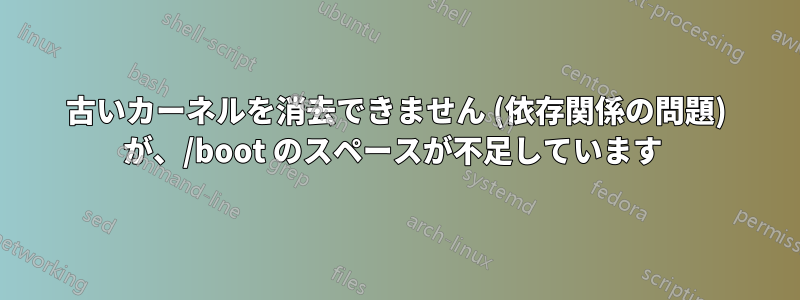 古いカーネルを消去できません (依存関係の問題) が、/boot のスペースが不足しています 