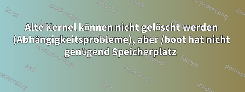 Alte Kernel können nicht gelöscht werden (Abhängigkeitsprobleme), aber /boot hat nicht genügend Speicherplatz 