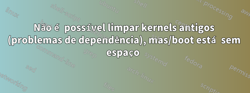 Não é possível limpar kernels antigos (problemas de dependência), mas/boot está sem espaço 