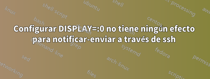 Configurar DISPLAY=:0 no tiene ningún efecto para notificar-enviar a través de ssh