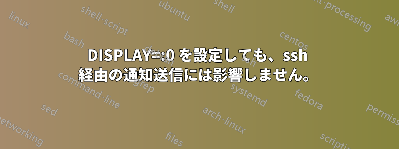 DISPLAY=:0 を設定しても、ssh 経由の通知送信には影響しません。