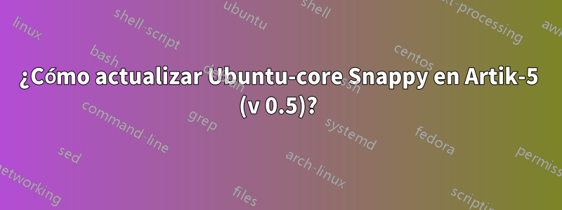 ¿Cómo actualizar Ubuntu-core Snappy en Artik-5 (v 0.5)?