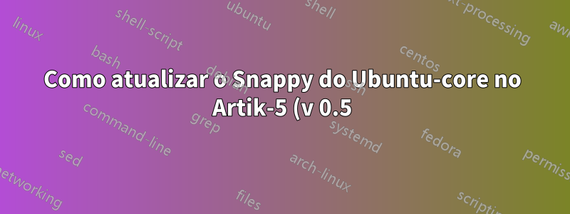 Como atualizar o Snappy do Ubuntu-core no Artik-5 (v 0.5)?