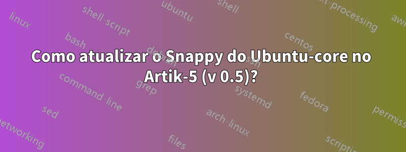 Como atualizar o Snappy do Ubuntu-core no Artik-5 (v 0.5)?