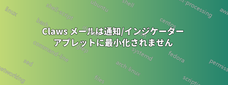 Claws メールは通知/インジケーター アプレットに最小化されません