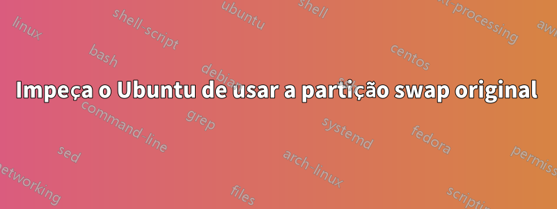 Impeça o Ubuntu de usar a partição swap original