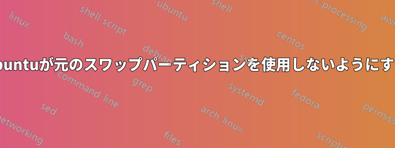 Ubuntuが元のスワップパーティションを使用しないようにする