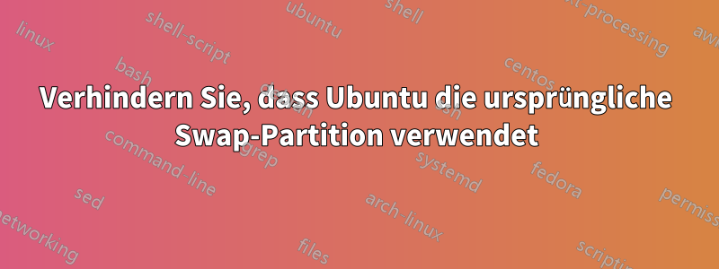 Verhindern Sie, dass Ubuntu die ursprüngliche Swap-Partition verwendet