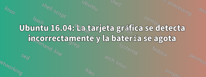 Ubuntu 16.04: La tarjeta gráfica se detecta incorrectamente y la batería se agota