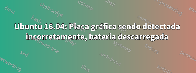 Ubuntu 16.04: Placa gráfica sendo detectada incorretamente, bateria descarregada