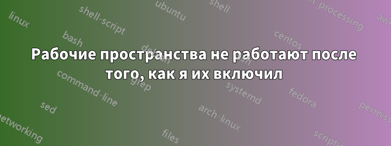 Рабочие пространства не работают после того, как я их включил