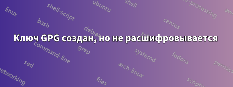 Ключ GPG создан, но не расшифровывается