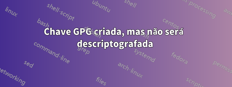 Chave GPG criada, mas não será descriptografada