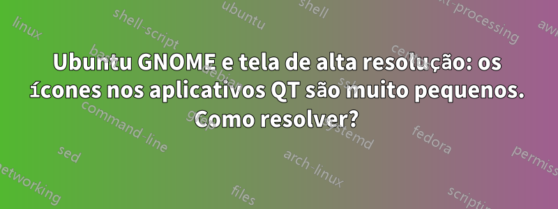 Ubuntu GNOME e tela de alta resolução: os ícones nos aplicativos QT são muito pequenos. Como resolver?