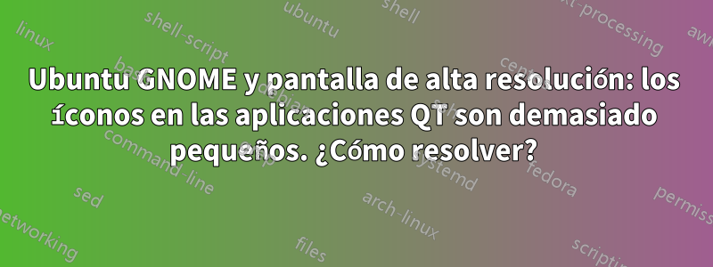 Ubuntu GNOME y pantalla de alta resolución: los íconos en las aplicaciones QT son demasiado pequeños. ¿Cómo resolver?