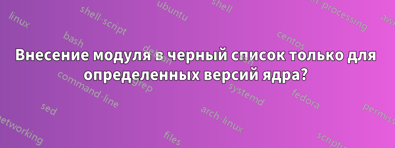 Внесение модуля в черный список только для определенных версий ядра?