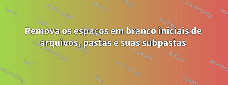 Remova os espaços em branco iniciais de arquivos, pastas e suas subpastas