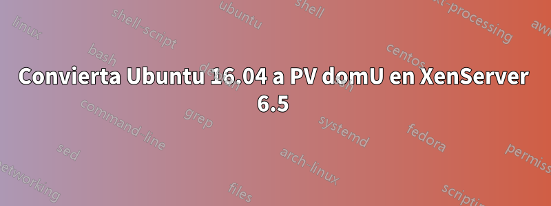 Convierta Ubuntu 16.04 a PV domU en XenServer 6.5