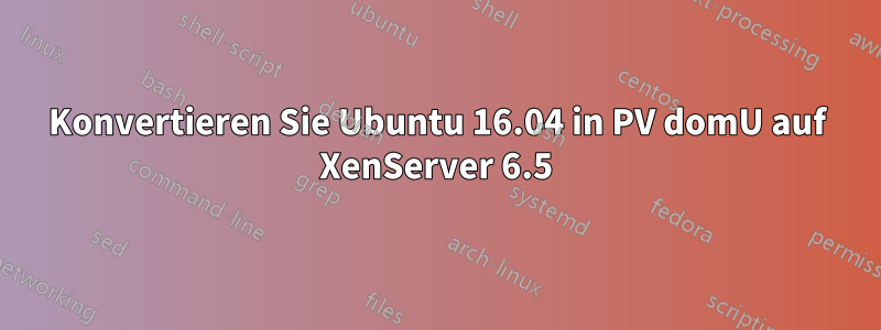 Konvertieren Sie Ubuntu 16.04 in PV domU auf XenServer 6.5